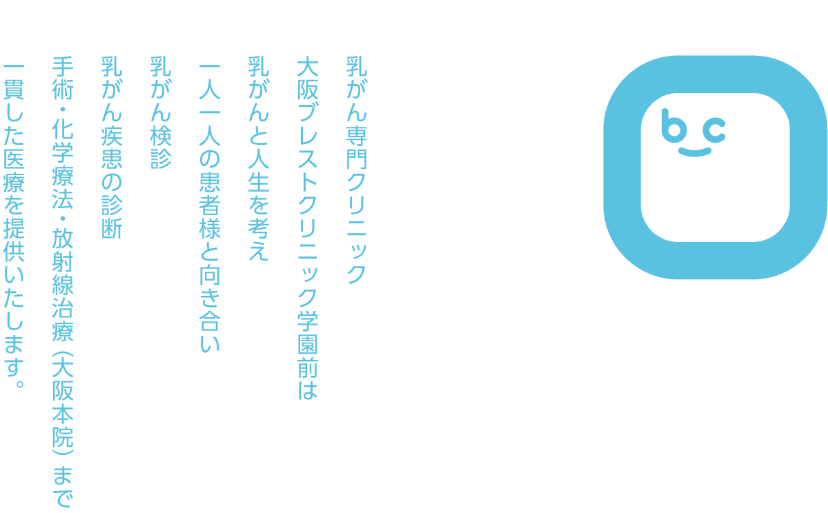 乳がん専門クリニック 大阪ブレストクリニック学園前は乳がんと人生を考え一人一人の患者様と向き合い、乳がん検診
乳がん疾患の診断
手術・化学療法・放射線治療（大阪本院）まで、一貫した医療を提供いたします。